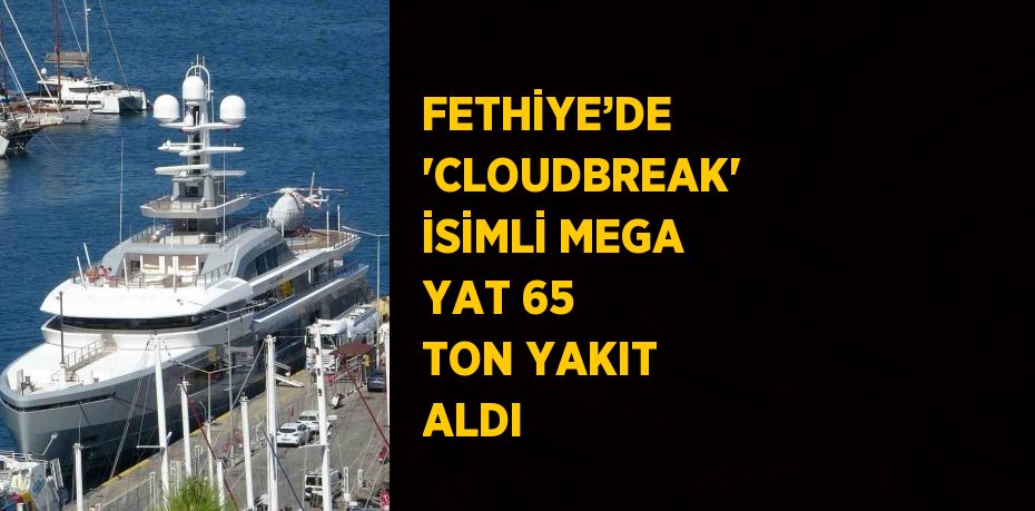 FETHİYE’DE 'CLOUDBREAK' İSİMLİ MEGA YAT 65 TON YAKIT ALDI