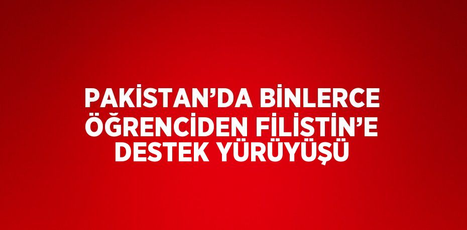 PAKİSTAN’DA BİNLERCE ÖĞRENCİDEN FİLİSTİN’E DESTEK YÜRÜYÜŞÜ