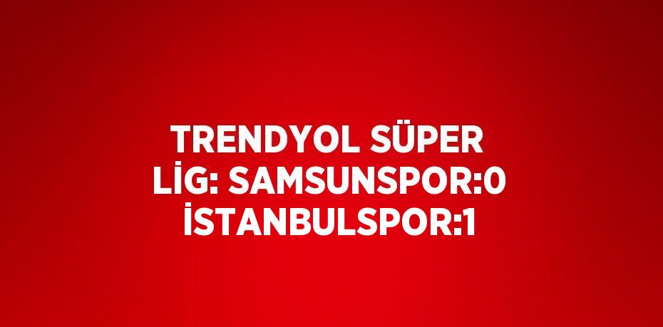 TRENDYOL SÜPER LİG: SAMSUNSPOR:0 İSTANBULSPOR:1