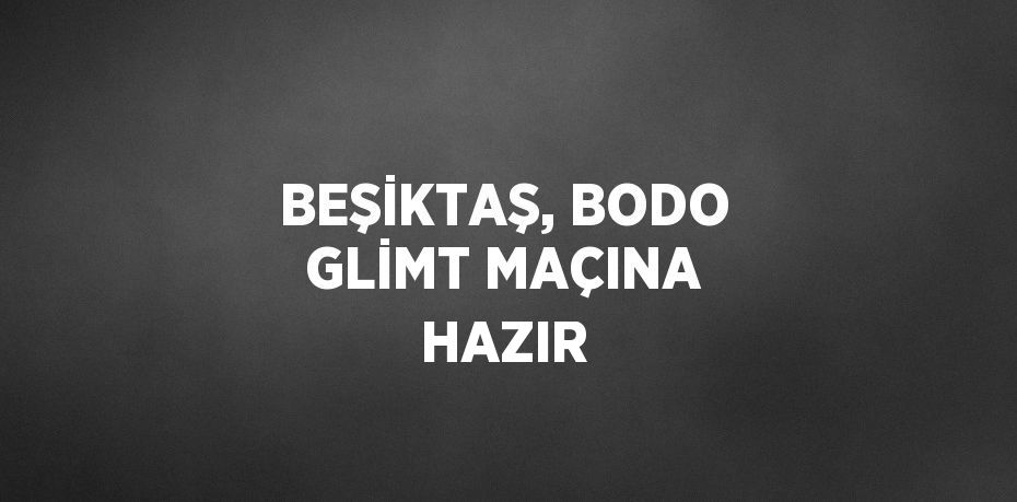 BEŞİKTAŞ, BODO GLİMT MAÇINA HAZIR