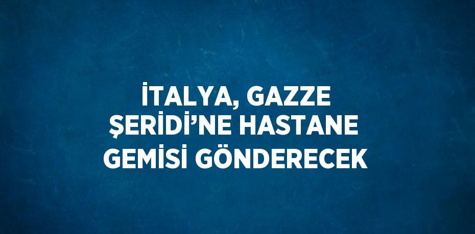 İTALYA, GAZZE ŞERİDİ’NE HASTANE GEMİSİ GÖNDERECEK