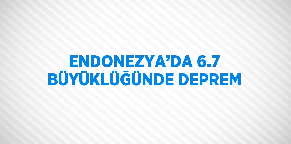 ENDONEZYA’DA 6.7 BÜYÜKLÜĞÜNDE DEPREM