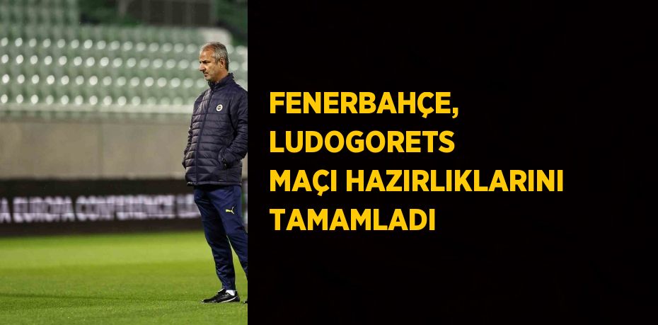 FENERBAHÇE, LUDOGORETS MAÇI HAZIRLIKLARINI TAMAMLADI