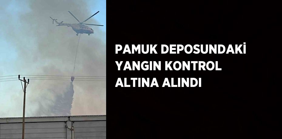 PAMUK DEPOSUNDAKİ YANGIN KONTROL ALTINA ALINDI