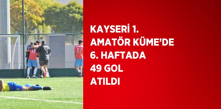 KAYSERİ 1. AMATÖR KÜME’DE 6. HAFTADA 49 GOL ATILDI