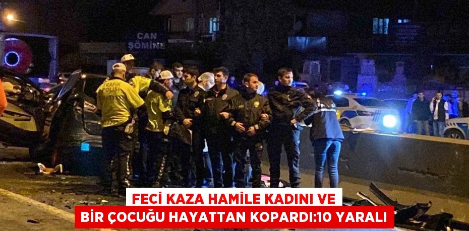 FECİ KAZA HAMİLE KADINI VE BİR ÇOCUĞU HAYATTAN KOPARDI:10 YARALI