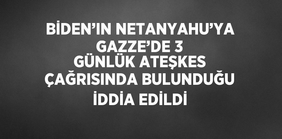 BİDEN’IN NETANYAHU’YA GAZZE’DE 3 GÜNLÜK ATEŞKES ÇAĞRISINDA BULUNDUĞU İDDİA EDİLDİ