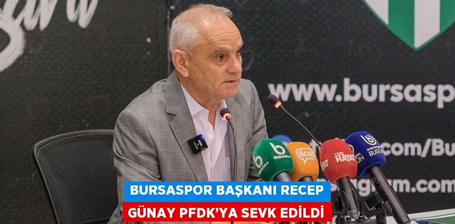 BURSASPOR BAŞKANI RECEP GÜNAY PFDK’YA SEVK EDİLDİ