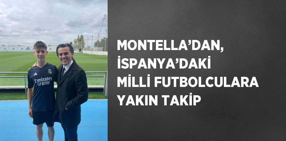 MONTELLA’DAN, İSPANYA’DAKİ MİLLİ FUTBOLCULARA YAKIN TAKİP