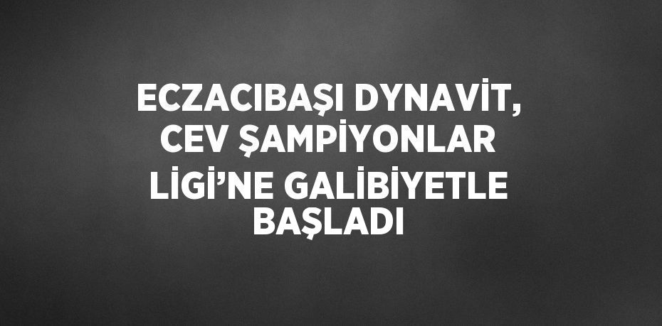 ECZACIBAŞI DYNAVİT, CEV ŞAMPİYONLAR LİGİ’NE GALİBİYETLE BAŞLADI