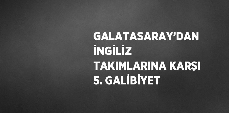 GALATASARAY’DAN İNGİLİZ TAKIMLARINA KARŞI 5. GALİBİYET