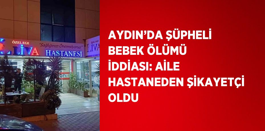 AYDIN’DA ŞÜPHELİ BEBEK ÖLÜMÜ İDDİASI: AİLE HASTANEDEN ŞİKAYETÇİ OLDU