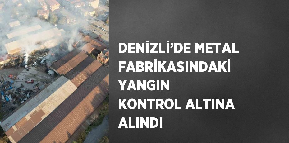 DENİZLİ’DE METAL FABRİKASINDAKİ YANGIN KONTROL ALTINA ALINDI