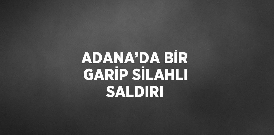 ADANA’DA BİR GARİP SİLAHLI SALDIRI