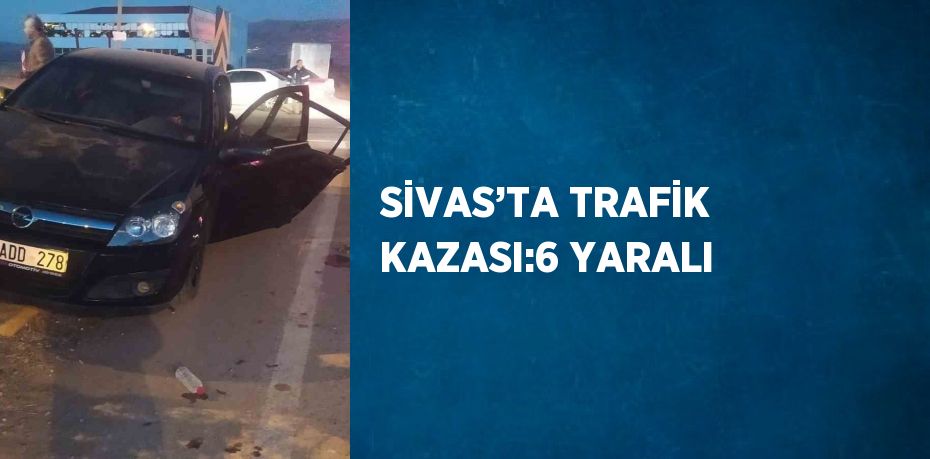 SİVAS’TA TRAFİK KAZASI:6 YARALI