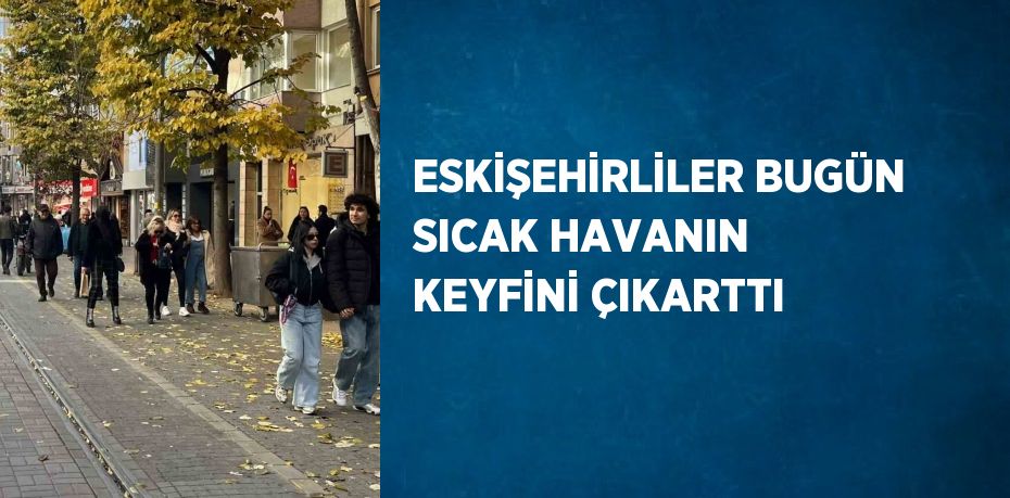 ESKİŞEHİRLİLER BUGÜN SICAK HAVANIN KEYFİNİ ÇIKARTTI