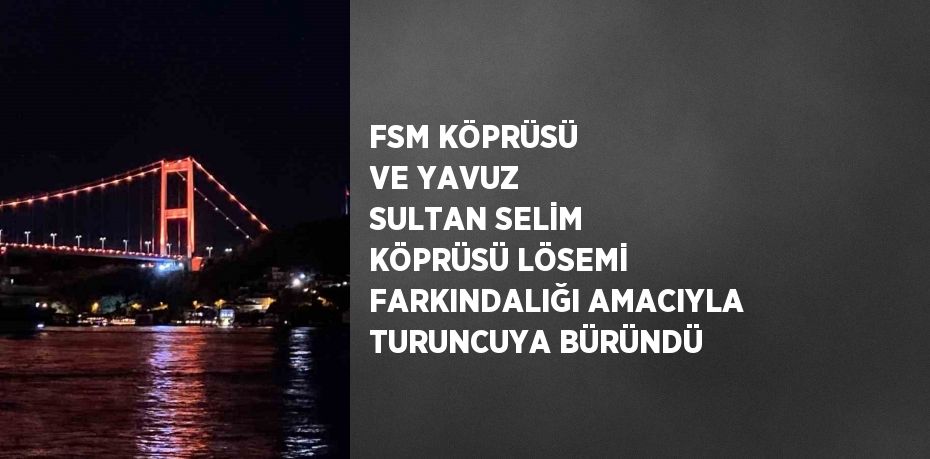 FSM KÖPRÜSÜ VE YAVUZ SULTAN SELİM KÖPRÜSÜ LÖSEMİ FARKINDALIĞI AMACIYLA TURUNCUYA BÜRÜNDÜ