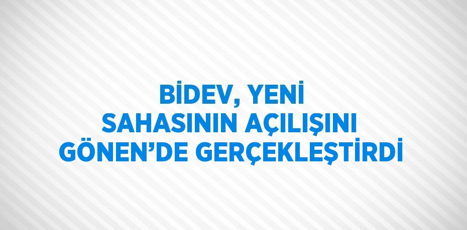 BİDEV, YENİ SAHASININ AÇILIŞINI GÖNEN’DE GERÇEKLEŞTİRDİ