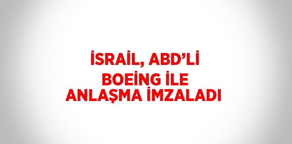 İSRAİL, ABD’Lİ BOEİNG İLE ANLAŞMA İMZALADI