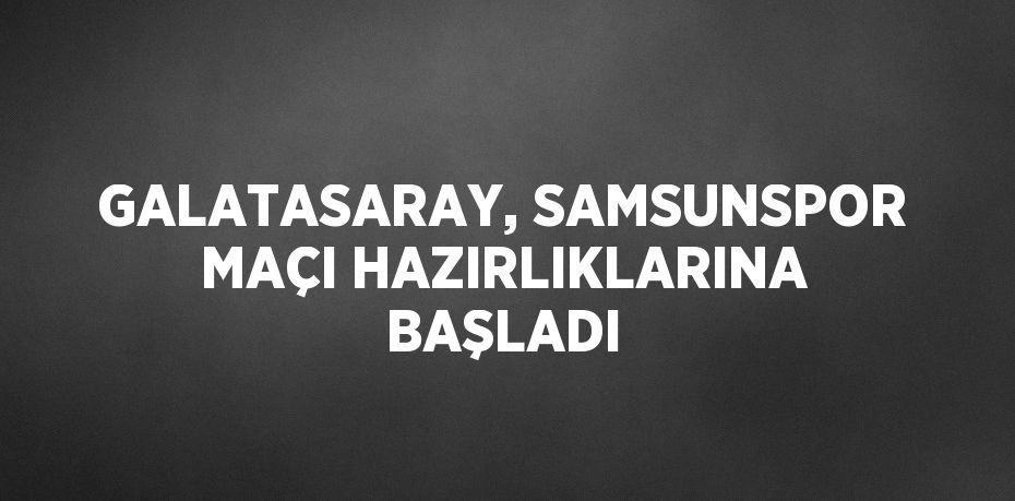 GALATASARAY, SAMSUNSPOR MAÇI HAZIRLIKLARINA BAŞLADI