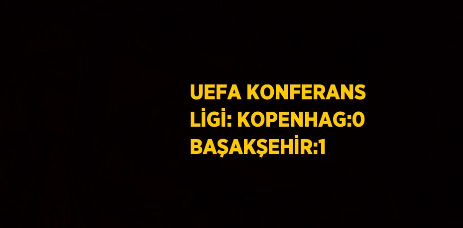 UEFA KONFERANS LİGİ: KOPENHAG:0 BAŞAKŞEHİR:1