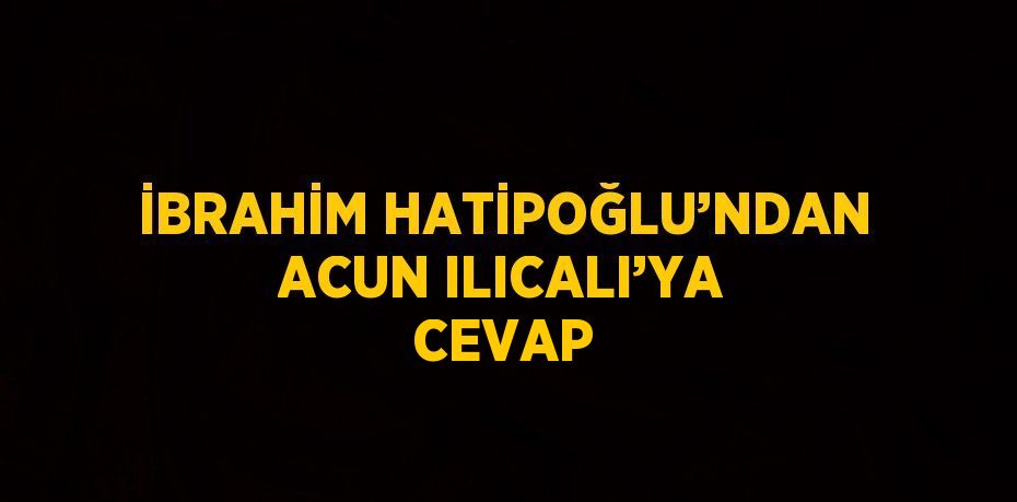 İBRAHİM HATİPOĞLU’NDAN ACUN ILICALI’YA CEVAP