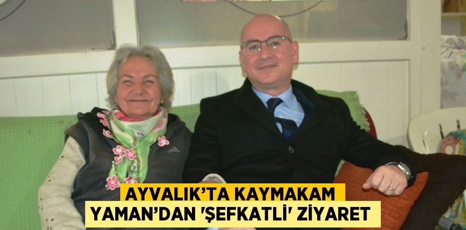 AYVALIK’TA KAYMAKAM YAMAN’DAN 'ŞEFKATLİ' ZİYARET