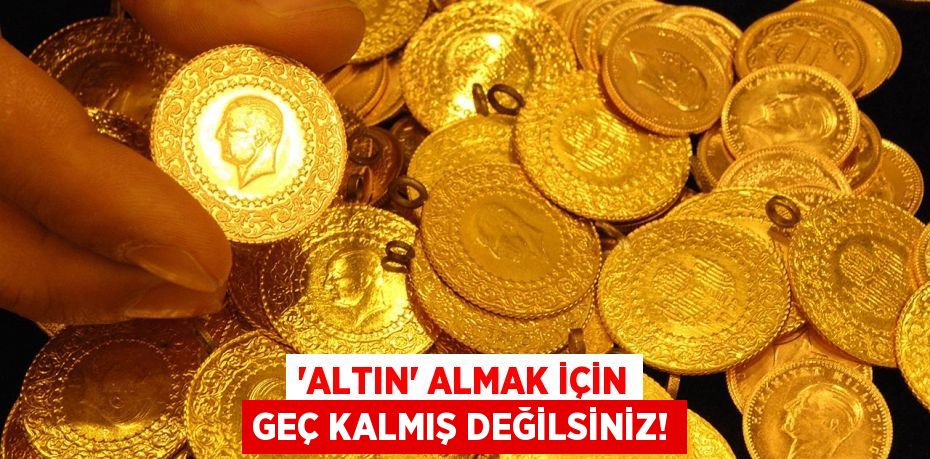 ‘ALTIN’ ALMAK İÇİN GEÇ KALMIŞ DEĞİLSİNİZ!