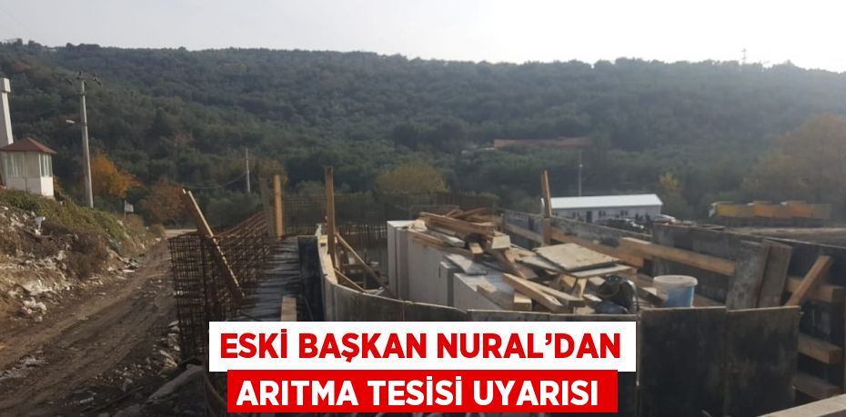 ESKİ BAŞKAN NURAL’DAN ARITMA TESİSİ UYARISI