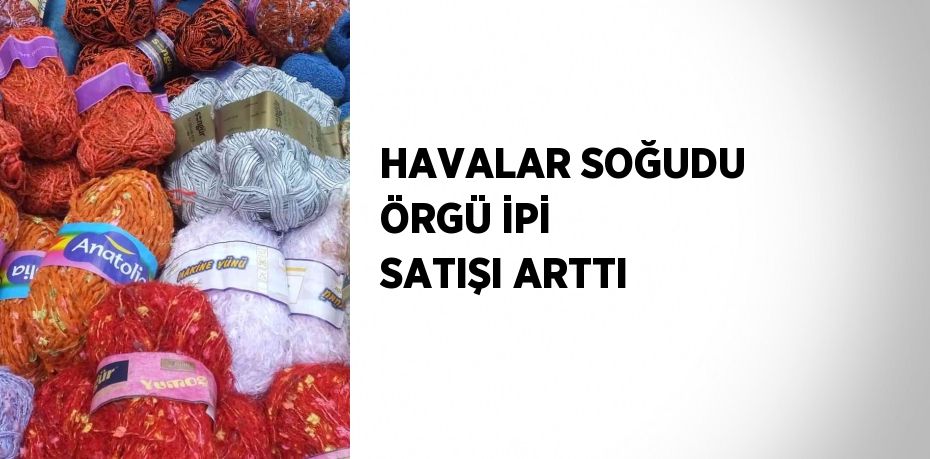 HAVALAR SOĞUDU ÖRGÜ İPİ SATIŞI ARTTI