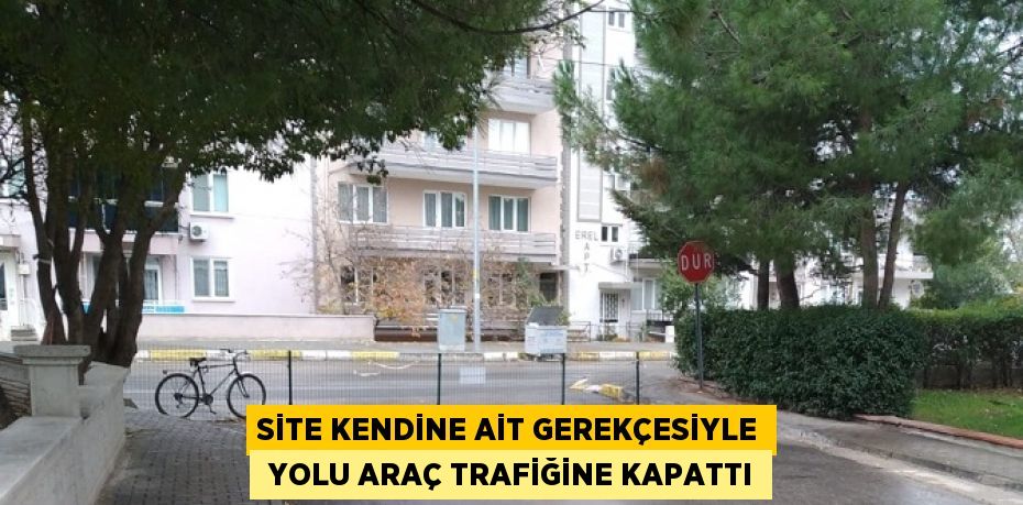 SİTE KENDİNE AİT GEREKÇESİYLE  YOLU ARAÇ TRAFİĞİNE KAPATTI