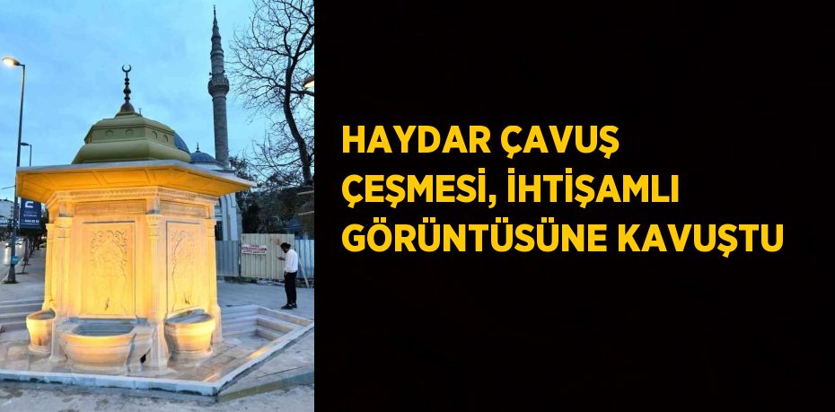 HAYDAR ÇAVUŞ ÇEŞMESİ, İHTİŞAMLI GÖRÜNTÜSÜNE KAVUŞTU