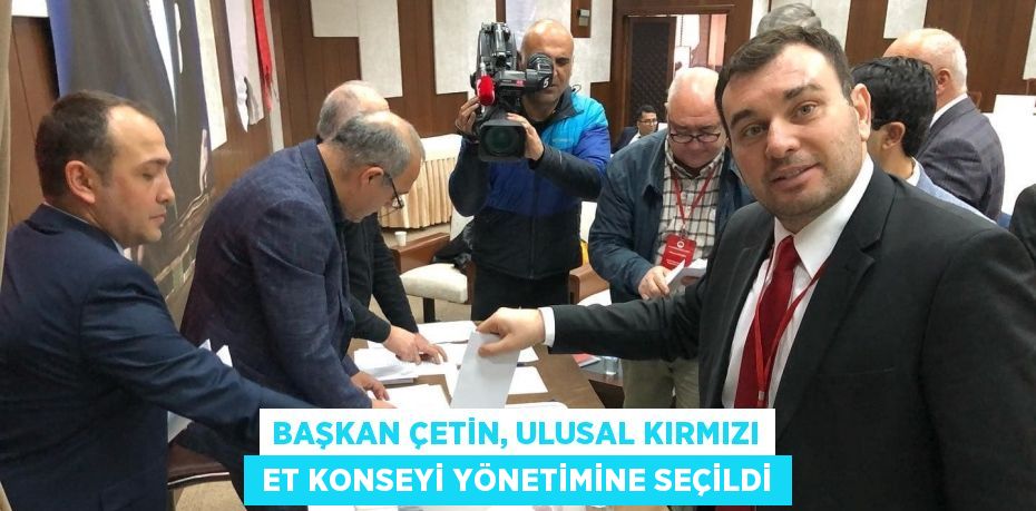 BAŞKAN ÇETİN, ULUSAL KIRMIZI  ET KONSEYİ YÖNETİMİNE SEÇİLDİ