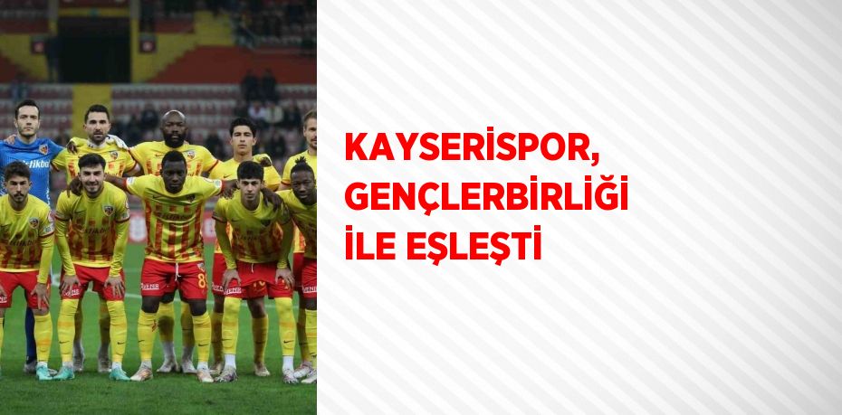 KAYSERİSPOR, GENÇLERBİRLİĞİ İLE EŞLEŞTİ