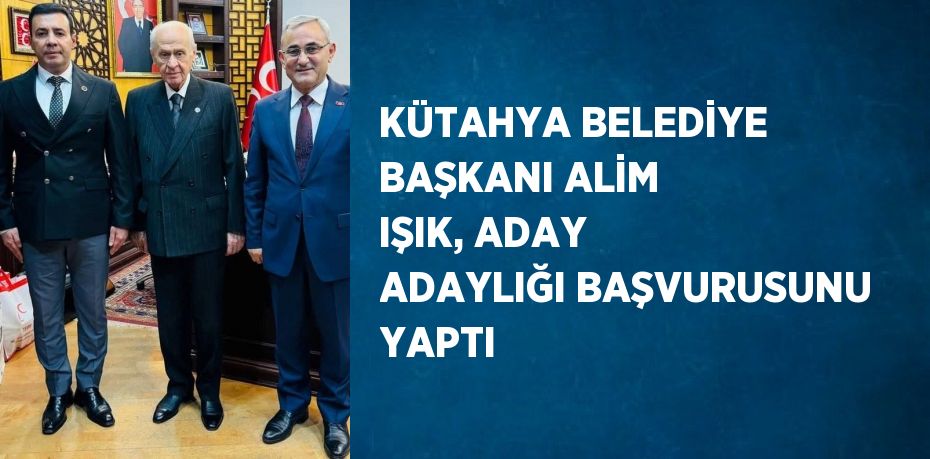 KÜTAHYA BELEDİYE BAŞKANI ALİM IŞIK, ADAY ADAYLIĞI BAŞVURUSUNU YAPTI