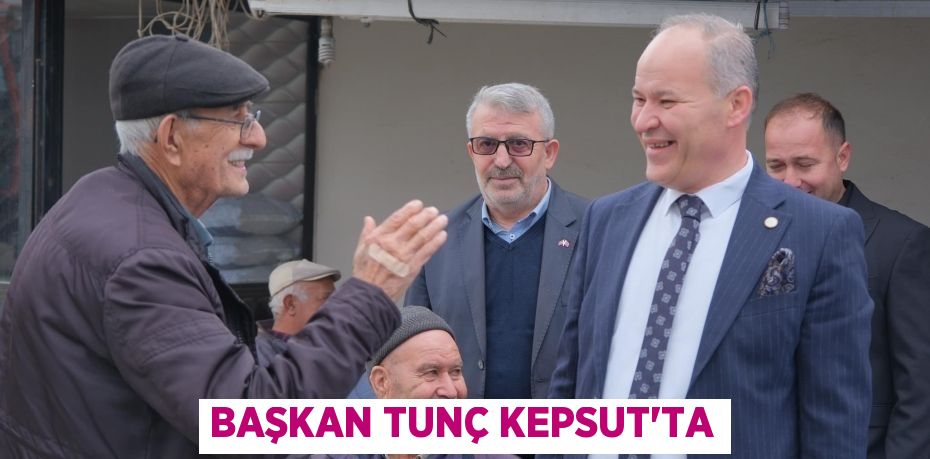 BAŞKAN TUNÇ KEPSUT’TA