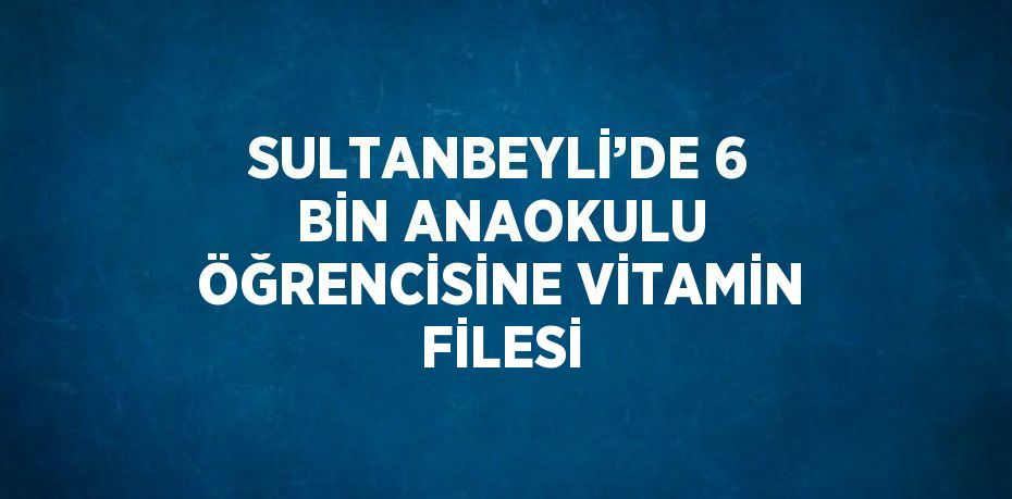 SULTANBEYLİ’DE 6 BİN ANAOKULU ÖĞRENCİSİNE VİTAMİN FİLESİ