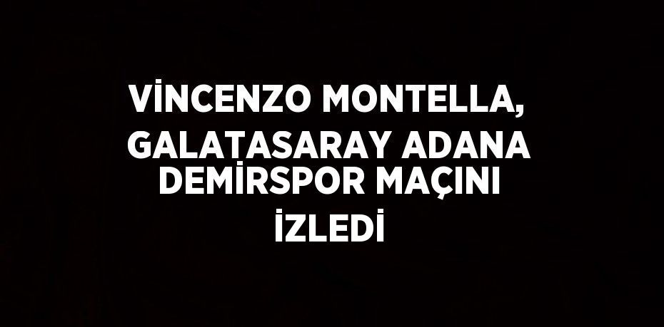 VİNCENZO MONTELLA, GALATASARAY ADANA DEMİRSPOR MAÇINI İZLEDİ