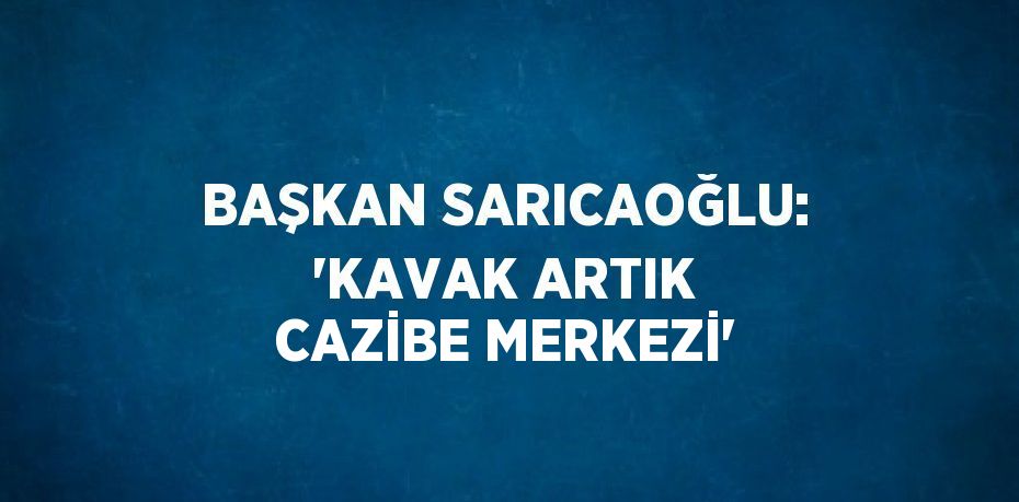 BAŞKAN SARICAOĞLU: 'KAVAK ARTIK CAZİBE MERKEZİ'