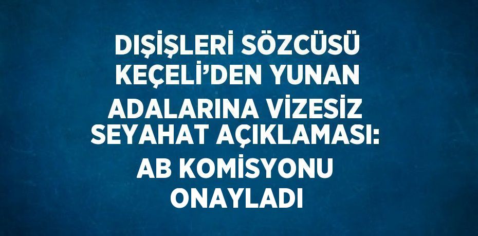 DIŞİŞLERİ SÖZCÜSÜ KEÇELİ’DEN YUNAN ADALARINA VİZESİZ SEYAHAT AÇIKLAMASI: AB KOMİSYONU ONAYLADI