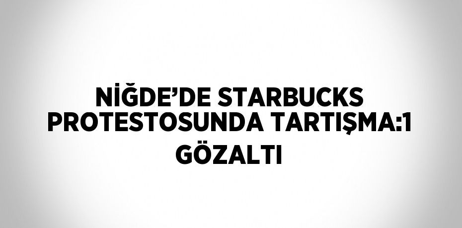 NİĞDE’DE STARBUCKS PROTESTOSUNDA TARTIŞMA:1 GÖZALTI