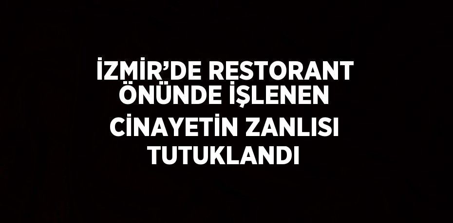 İZMİR’DE RESTORANT ÖNÜNDE İŞLENEN CİNAYETİN ZANLISI TUTUKLANDI