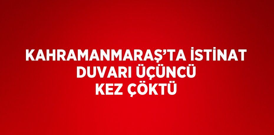 KAHRAMANMARAŞ’TA İSTİNAT DUVARI ÜÇÜNCÜ KEZ ÇÖKTÜ