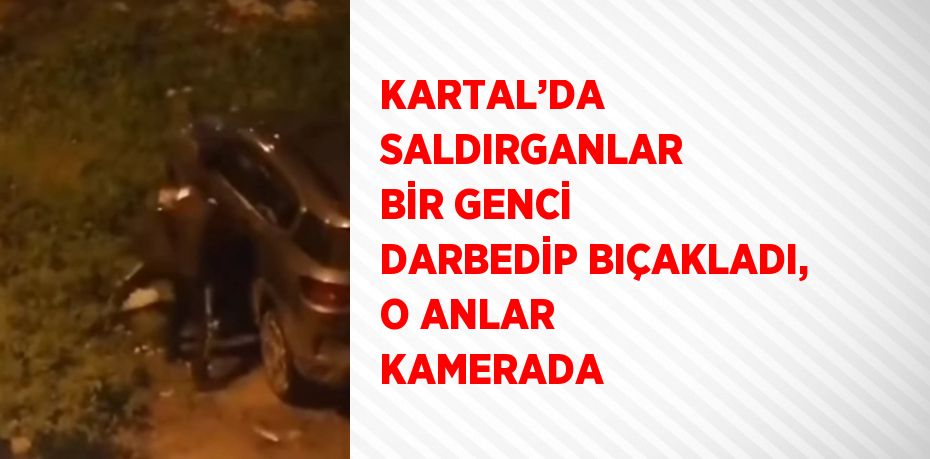 KARTAL’DA SALDIRGANLAR BİR GENCİ DARBEDİP BIÇAKLADI, O ANLAR KAMERADA