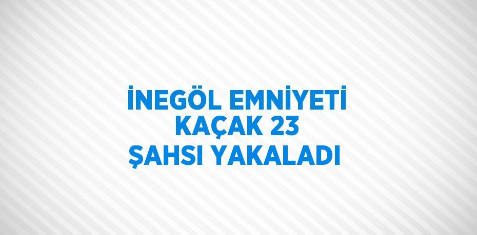 İNEGÖL EMNİYETİ KAÇAK 23 ŞAHSI YAKALADI