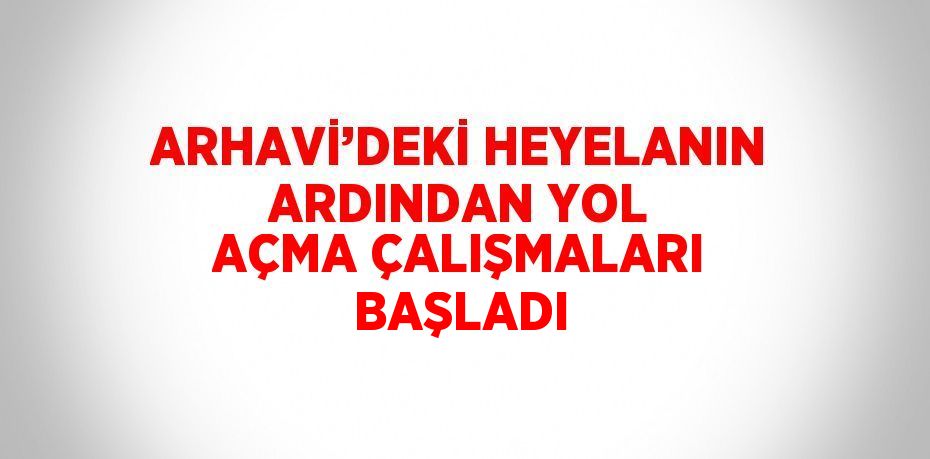 ARHAVİ’DEKİ HEYELANIN ARDINDAN YOL AÇMA ÇALIŞMALARI BAŞLADI