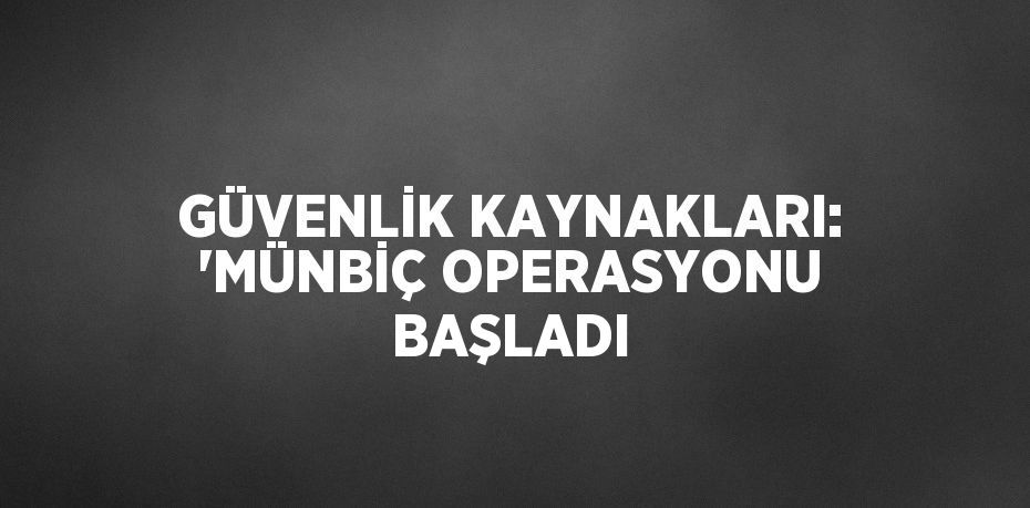 GÜVENLİK KAYNAKLARI: 'MÜNBİÇ OPERASYONU BAŞLADI