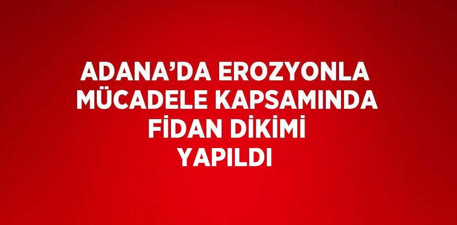 ADANA’DA EROZYONLA MÜCADELE KAPSAMINDA FİDAN DİKİMİ YAPILDI