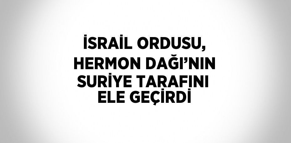 İSRAİL ORDUSU, HERMON DAĞI’NIN SURİYE TARAFINI ELE GEÇİRDİ