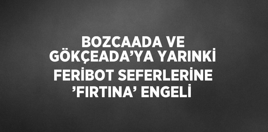 BOZCAADA VE GÖKÇEADA’YA YARINKİ FERİBOT SEFERLERİNE ’FIRTINA’ ENGELİ